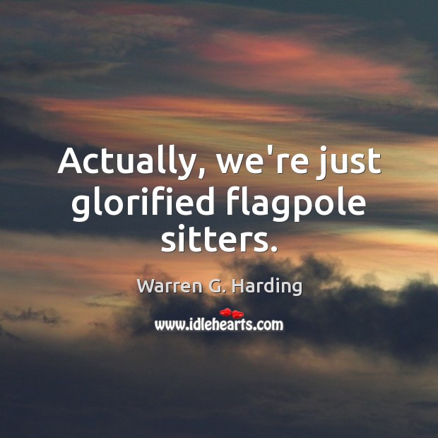 Actually, we’re just glorified flagpole sitters. Warren G. Harding Picture Quote
