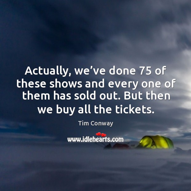 Actually, we’ve done 75 of these shows and every one of them has sold out. But then we buy all the tickets. Image