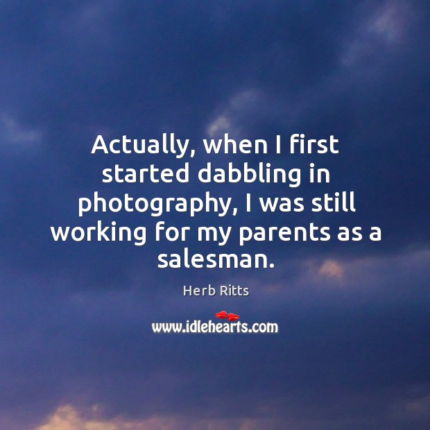 Actually, when I first started dabbling in photography, I was still working for my parents as a salesman. Herb Ritts Picture Quote