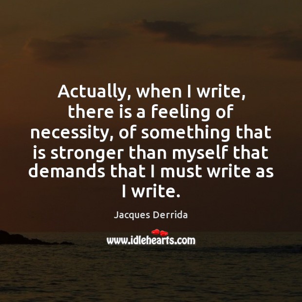 Actually, when I write, there is a feeling of necessity, of something Jacques Derrida Picture Quote