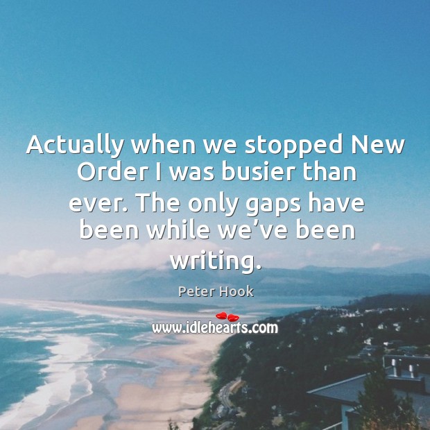 Actually when we stopped new order I was busier than ever. The only gaps have been while we’ve been writing. Peter Hook Picture Quote