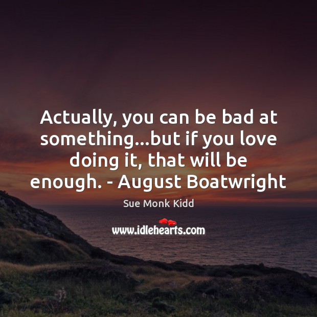 Actually, you can be bad at something…but if you love doing Sue Monk Kidd Picture Quote