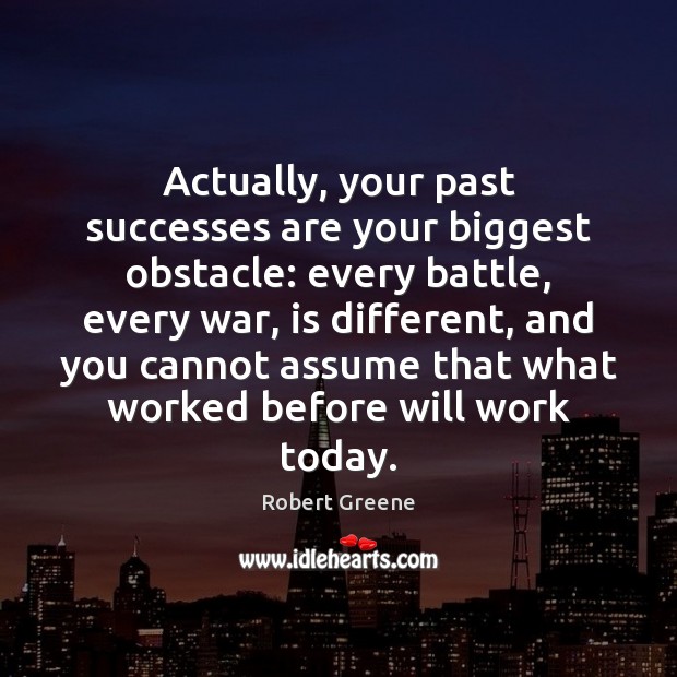 Actually, your past successes are your biggest obstacle: every battle, every war, Robert Greene Picture Quote