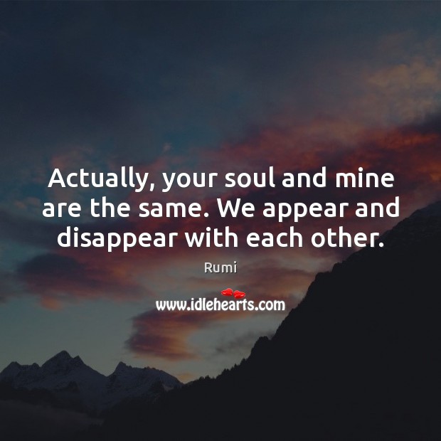 Actually, your soul and mine are the same. We appear and disappear with each other. Rumi Picture Quote