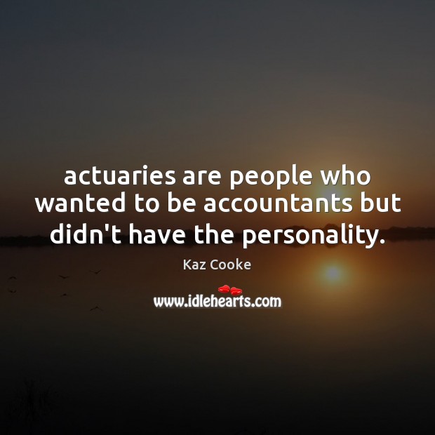 Actuaries are people who wanted to be accountants but didn’t have the personality. Kaz Cooke Picture Quote