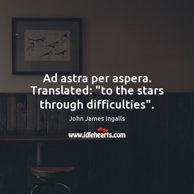 Ad astra per aspera. Translated: “to the stars through difficulties”. John James Ingalls Picture Quote