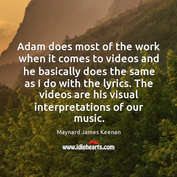 Adam does most of the work when it comes to videos and he basically does the same as I do with the lyrics. Maynard James Keenan Picture Quote
