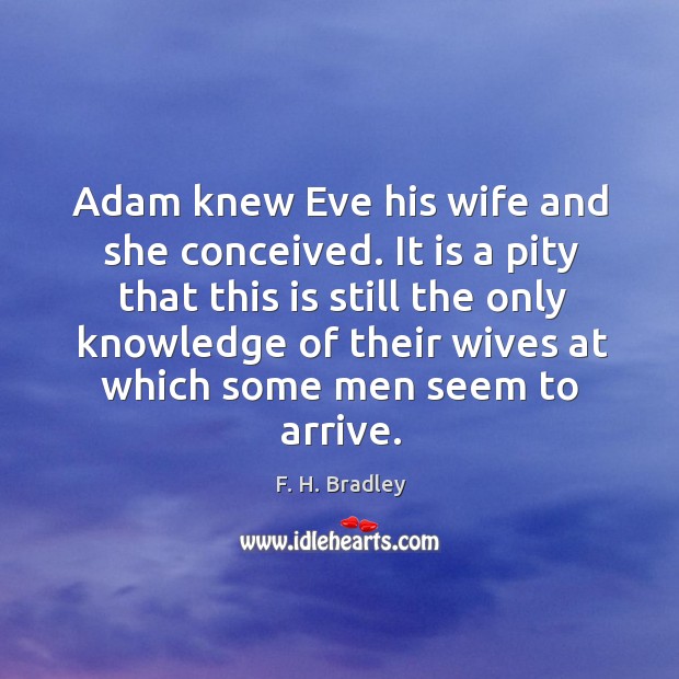 Adam knew eve his wife and she conceived. It is a pity that this is still the only knowledge F. H. Bradley Picture Quote