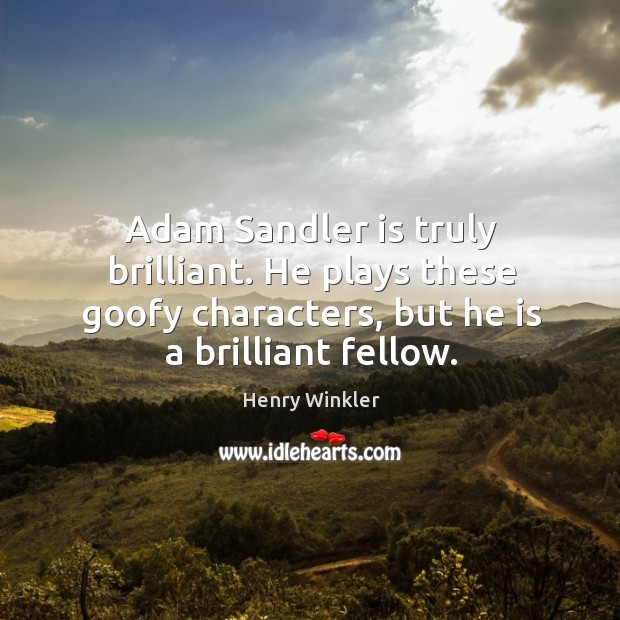 Adam sandler is truly brilliant. He plays these goofy characters, but he is a brilliant fellow. Henry Winkler Picture Quote