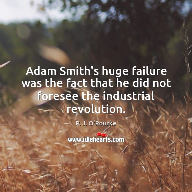 Adam Smith’s huge failure was the fact that he did not foresee the industrial revolution. P. J. O’Rourke Picture Quote