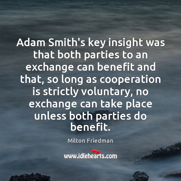 Adam Smith’s key insight was that both parties to an exchange can Milton Friedman Picture Quote