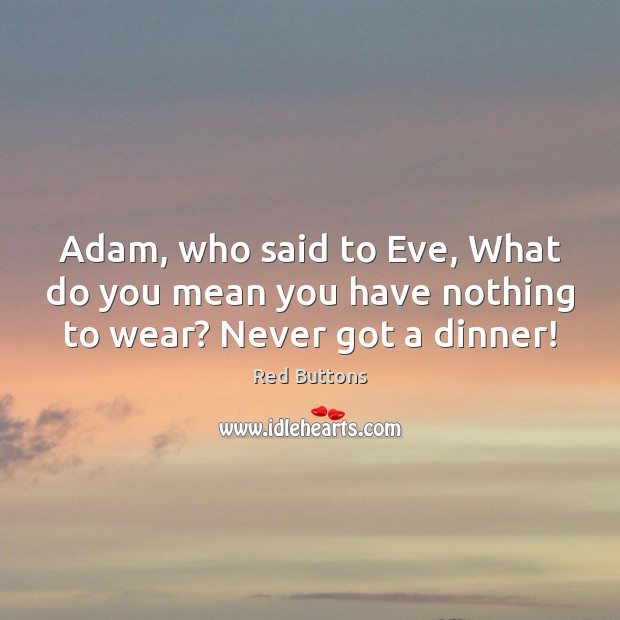 Adam, who said to Eve, What do you mean you have nothing to wear? Never got a dinner! Red Buttons Picture Quote
