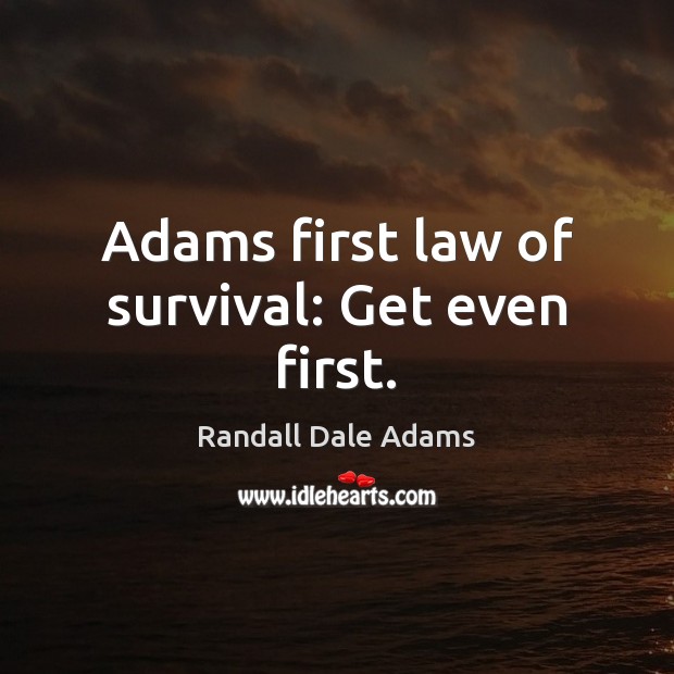 Adams first law of survival: Get even first. 