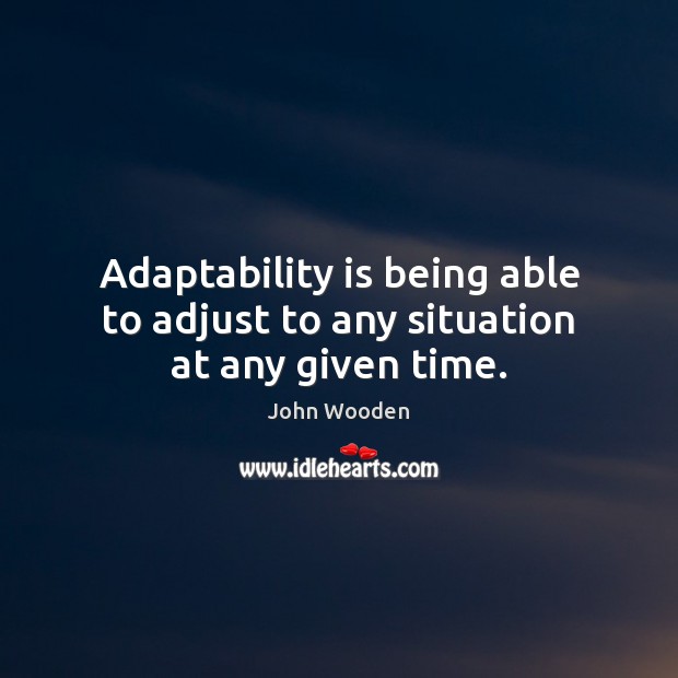 Adaptability is being able to adjust to any situation at any given time. John Wooden Picture Quote