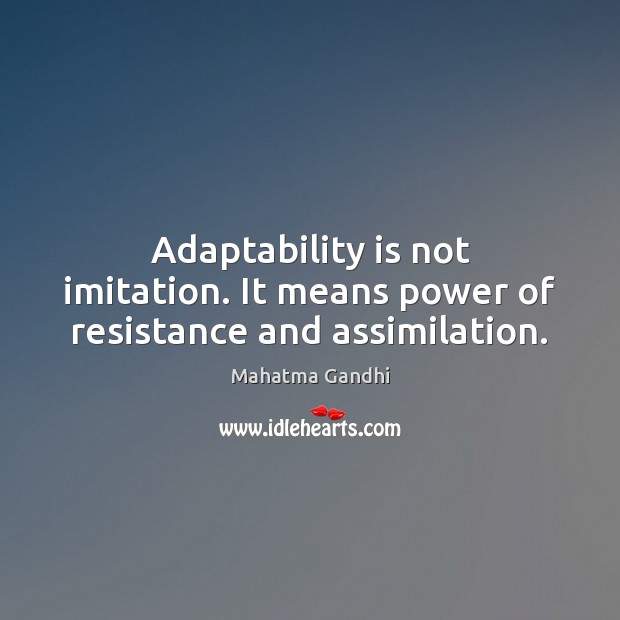 Adaptability is not imitation. It means power of resistance and assimilation. Image