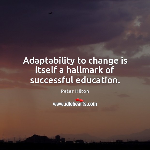 Adaptability to change is itself a hallmark of successful education. Peter Hilton Picture Quote