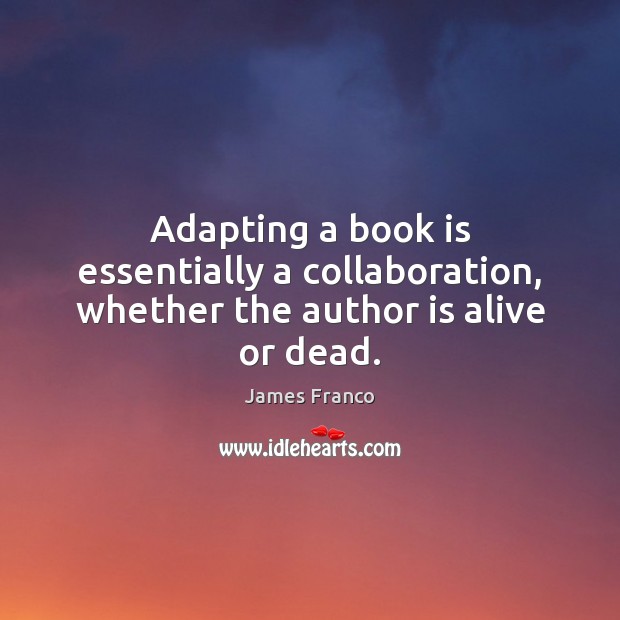 Adapting a book is essentially a collaboration, whether the author is alive or dead. James Franco Picture Quote