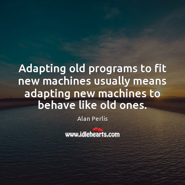 Adapting old programs to fit new machines usually means adapting new machines Alan Perlis Picture Quote
