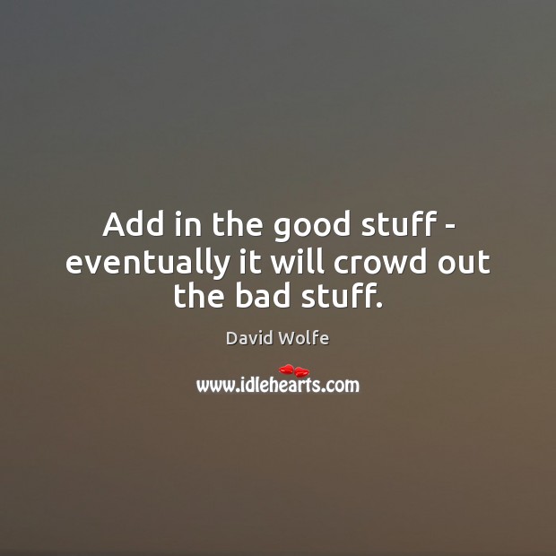 Add in the good stuff – eventually it will crowd out the bad stuff. David Wolfe Picture Quote