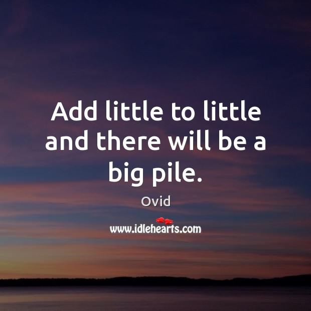Add little to little and there will be a big pile. Ovid Picture Quote