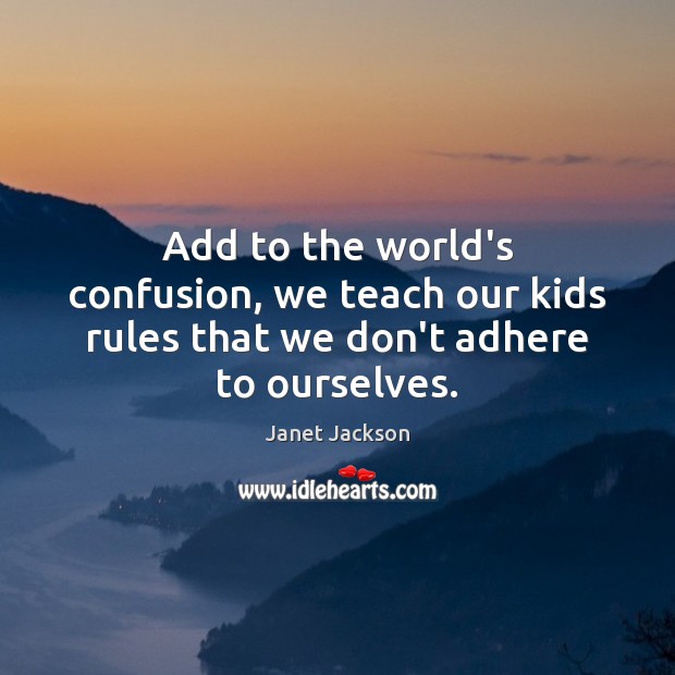 Add to the world’s confusion, we teach our kids rules that we don’t adhere to ourselves. Janet Jackson Picture Quote