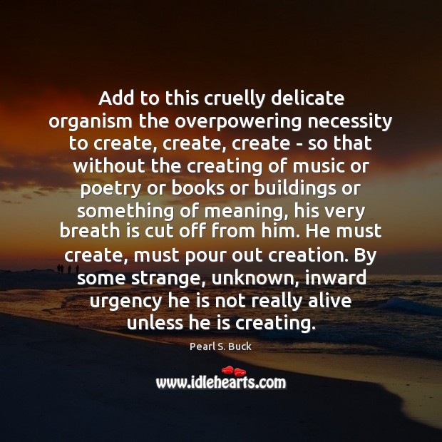 Add to this cruelly delicate organism the overpowering necessity to create, create, Pearl S. Buck Picture Quote