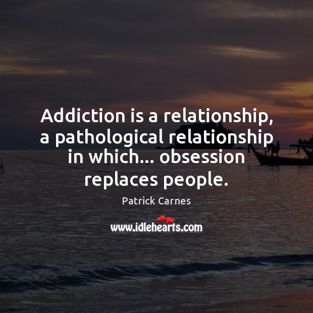 Addiction is a relationship, a pathological relationship in which… obsession replaces people. Image