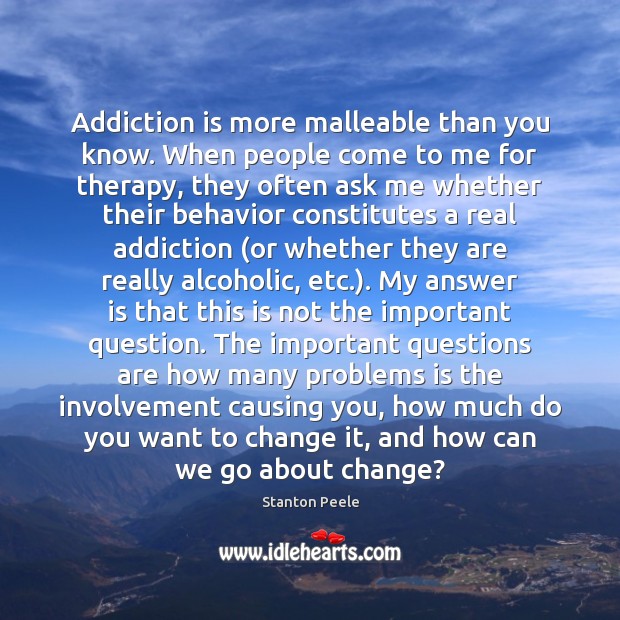 Addiction is more malleable than you know. When people come to me 