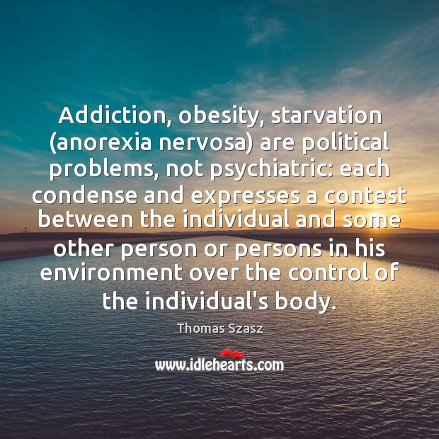 Addiction, obesity, starvation (anorexia nervosa) are political problems, not psychiatric: each condense Thomas Szasz Picture Quote