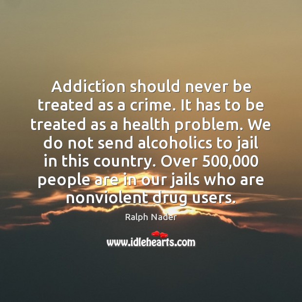 Addiction should never be treated as a crime. It has to be Ralph Nader Picture Quote