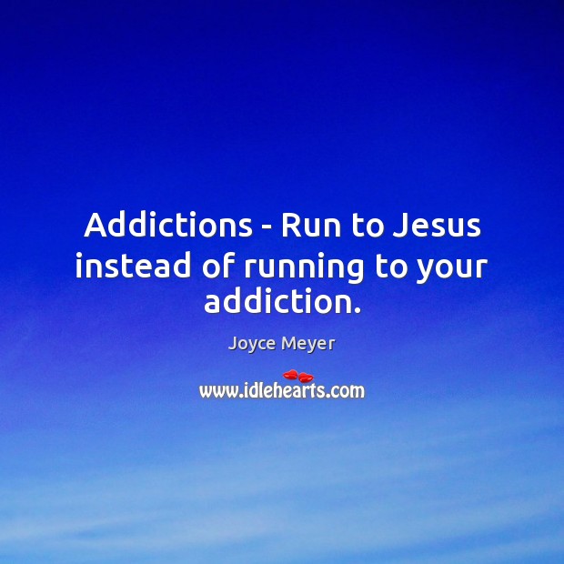 Addictions – Run to Jesus instead of running to your addiction. Joyce Meyer Picture Quote