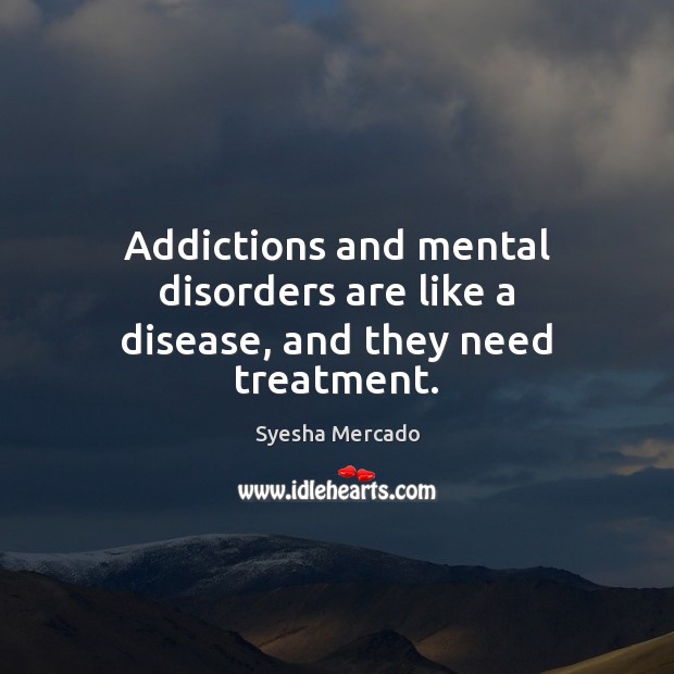 Addictions and mental disorders are like a disease, and they need treatment. Syesha Mercado Picture Quote