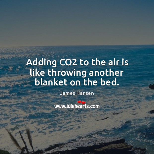 Adding CO2 to the air is like throwing another blanket on the bed. James Hansen Picture Quote