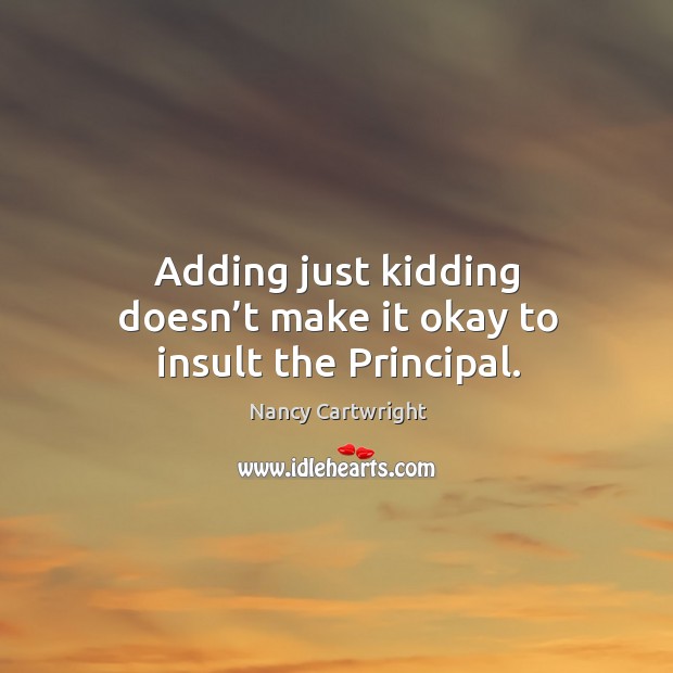 Adding just kidding doesn’t make it okay to insult the principal. Nancy Cartwright Picture Quote