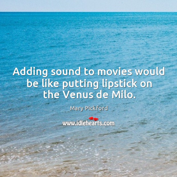 Adding sound to movies would be like putting lipstick on the venus de milo. Mary Pickford Picture Quote