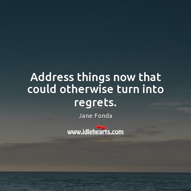 Address things now that could otherwise turn into regrets. Jane Fonda Picture Quote