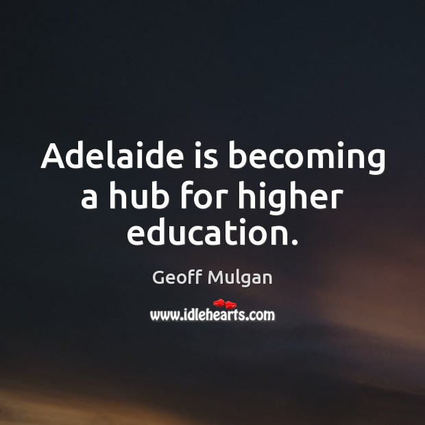 Adelaide is becoming a hub for higher education. Geoff Mulgan Picture Quote