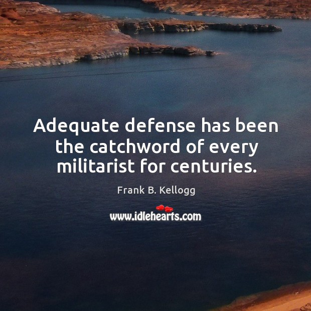 Adequate defense has been the catchword of every militarist for centuries. Frank B. Kellogg Picture Quote