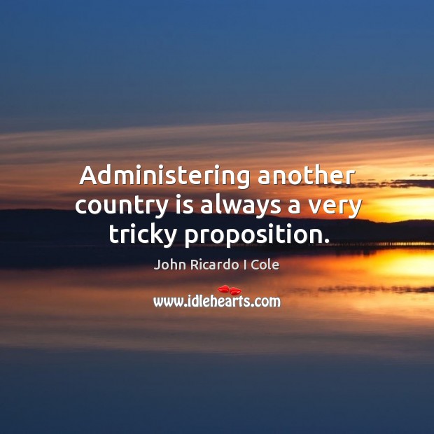 Administering another country is always a very tricky proposition. John Ricardo I Cole Picture Quote