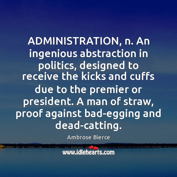 ADMINISTRATION, n. An ingenious abstraction in politics, designed to receive the kicks Ambrose Bierce Picture Quote