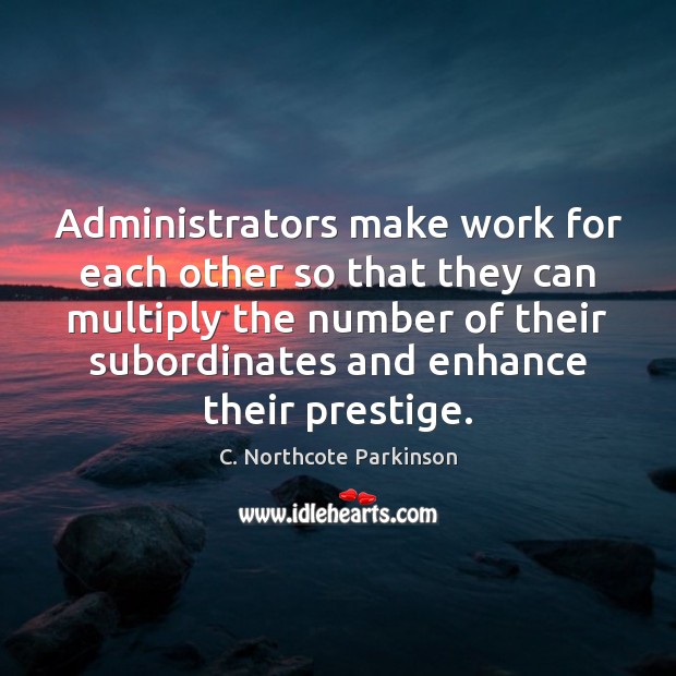 Administrators make work for each other so that they can multiply the C. Northcote Parkinson Picture Quote