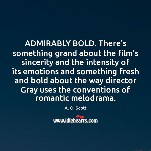 ADMIRABLY BOLD. There’s something grand about the film’s sincerity and the intensity A. O. Scott Picture Quote