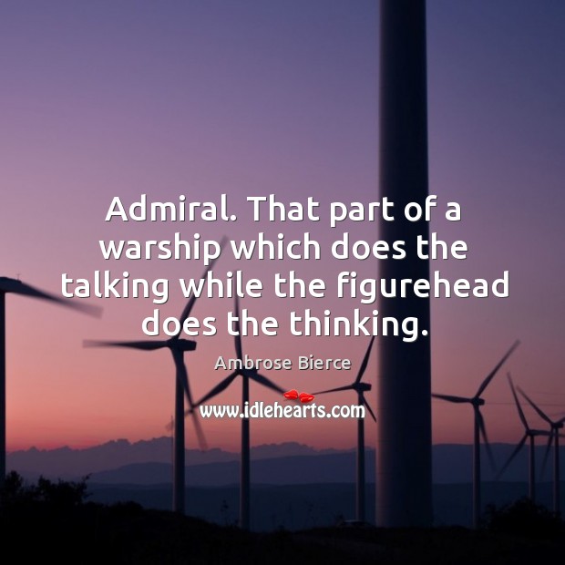 Admiral. That part of a warship which does the talking while the figurehead does the thinking. Ambrose Bierce Picture Quote