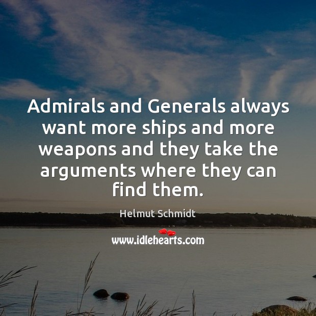 Admirals and Generals always want more ships and more weapons and they Helmut Schmidt Picture Quote
