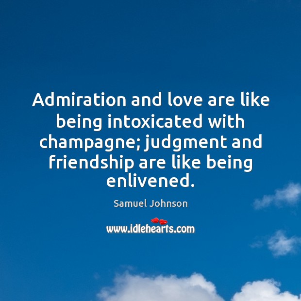 Admiration and love are like being intoxicated with champagne; judgment and friendship 