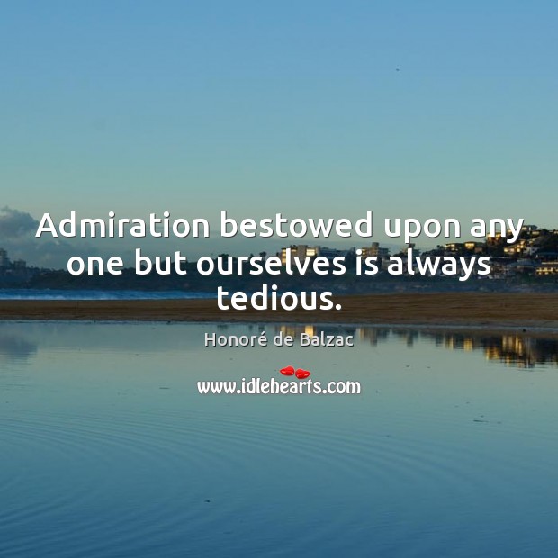 Admiration bestowed upon any one but ourselves is always tedious. 
