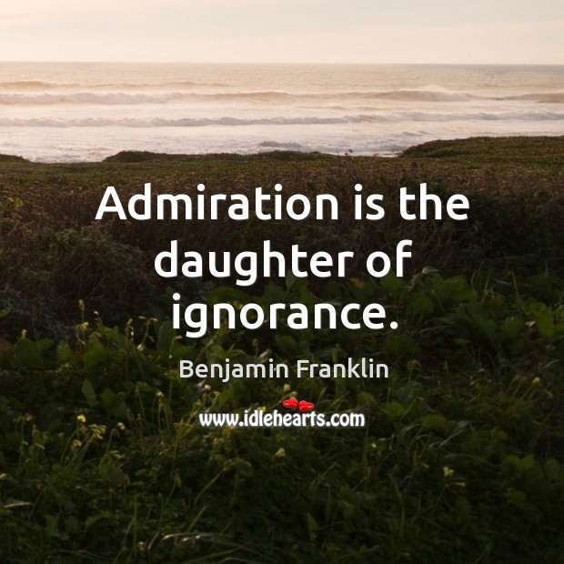 Admiration is the daughter of ignorance. Benjamin Franklin Picture Quote