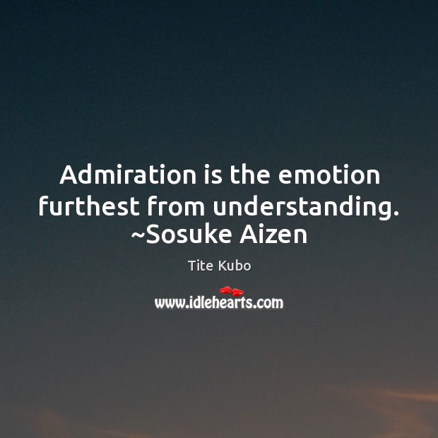Admiration is the emotion furthest from understanding. ~Sosuke Aizen Tite Kubo Picture Quote