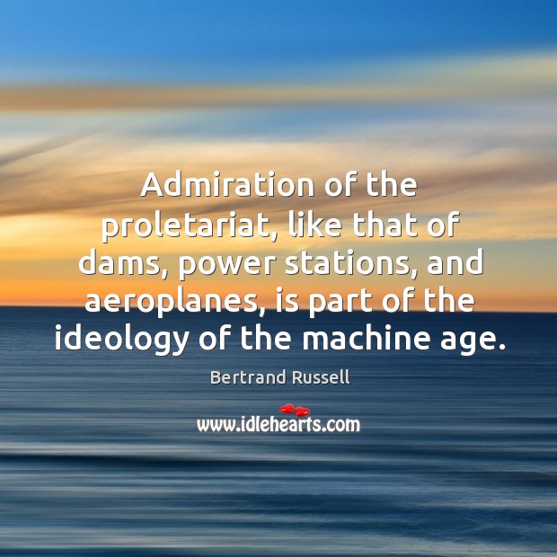 Admiration of the proletariat, like that of dams, power stations, and aeroplanes, is part of the ideology of the machine age. Bertrand Russell Picture Quote