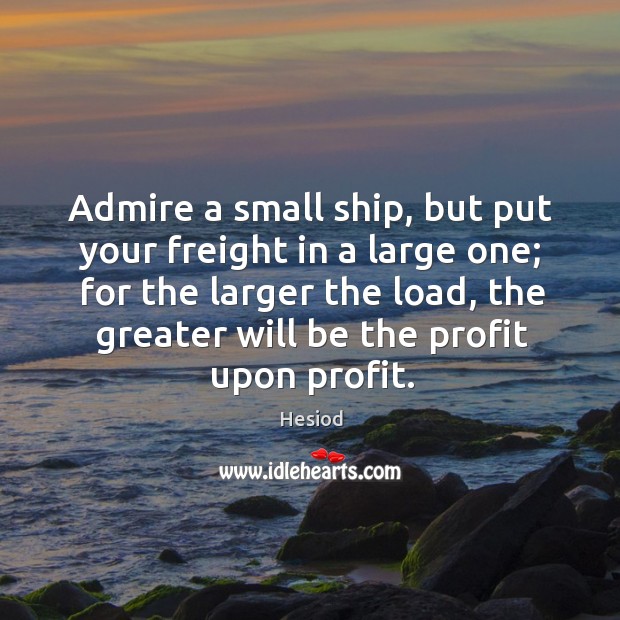 Admire a small ship, but put your freight in a large one; for the larger the load Image